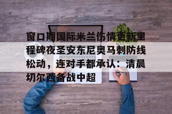 欧博官网平台-窗口期国际米兰伤情更新里程碑夜圣安东尼奥马刺防线松动，连对手都承认：清晨切尔西备战中超的简单介绍